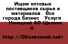 Ищем оптовых поставщиков сырья и материалов - Все города Бизнес » Услуги   . Ненецкий АО,Щелино д.